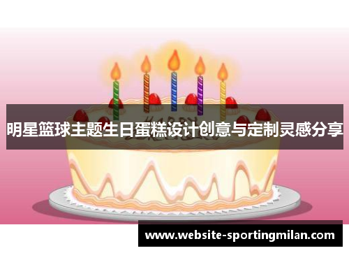 明星篮球主题生日蛋糕设计创意与定制灵感分享