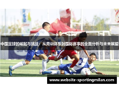 中国足球的崛起与挑战：从青训体系到国际赛事的全面分析与未来展望
