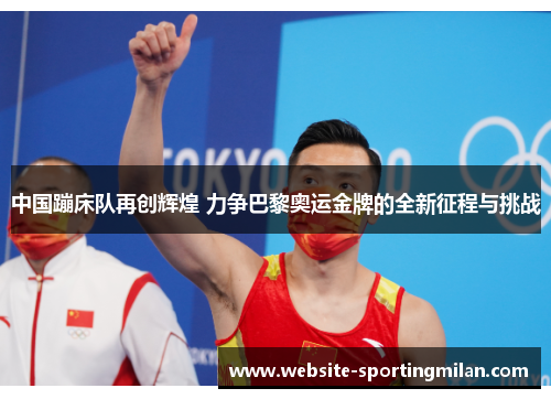 中国蹦床队再创辉煌 力争巴黎奥运金牌的全新征程与挑战