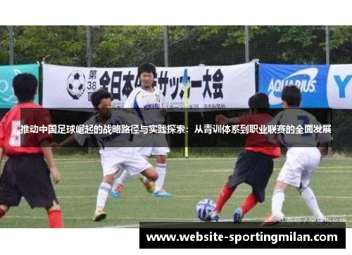 推动中国足球崛起的战略路径与实践探索：从青训体系到职业联赛的全面发展