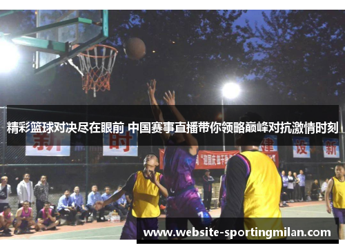 精彩篮球对决尽在眼前 中国赛事直播带你领略巅峰对抗激情时刻