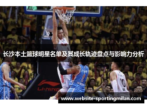 长沙本土篮球明星名单及其成长轨迹盘点与影响力分析